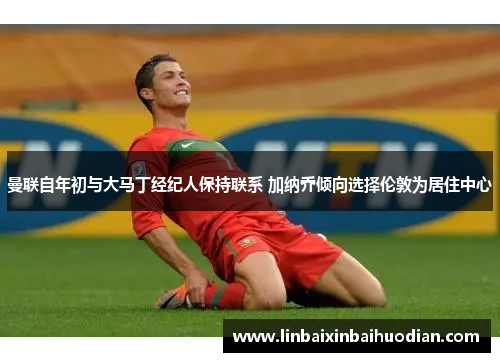 曼联自年初与大马丁经纪人保持联系 加纳乔倾向选择伦敦为居住中心
