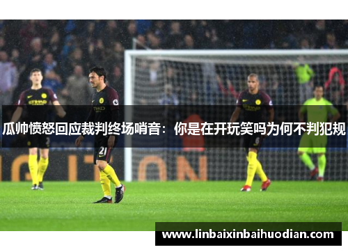 瓜帅愤怒回应裁判终场哨音：你是在开玩笑吗为何不判犯规