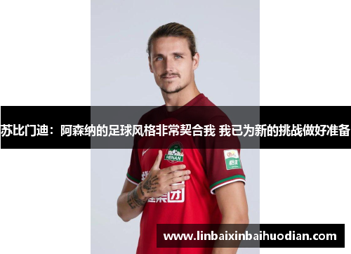苏比门迪：阿森纳的足球风格非常契合我 我已为新的挑战做好准备