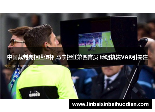 中国裁判亮相世俱杯 马宁担任第四官员 傅明执法VAR引关注